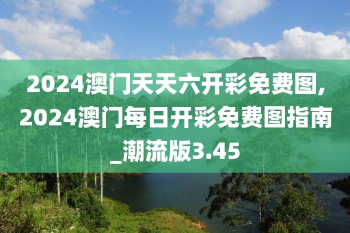 2024澳门天天六开彩免费图,2024澳门每日开彩免费图指南_潮流版3.45