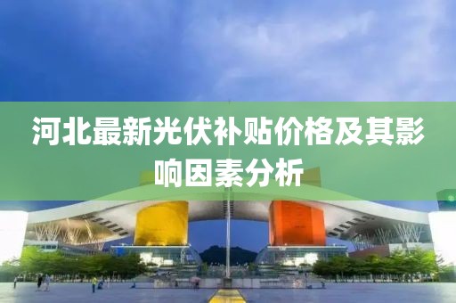 河北最新光伏补贴价格及其影响因素分析