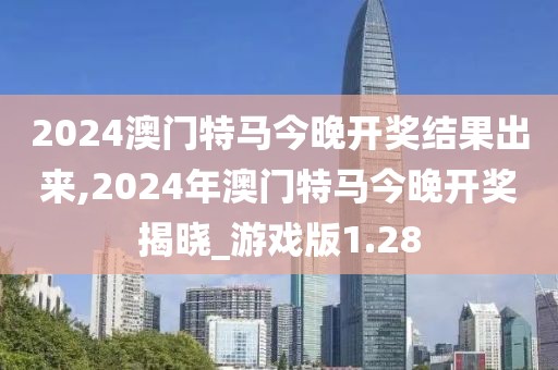 2024澳门特马今晚开奖结果出来,2024年澳门特马今晚开奖揭晓_游戏版1.28