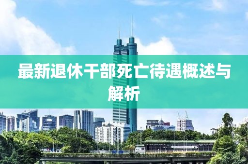 最新退休干部死亡待遇概述与解析