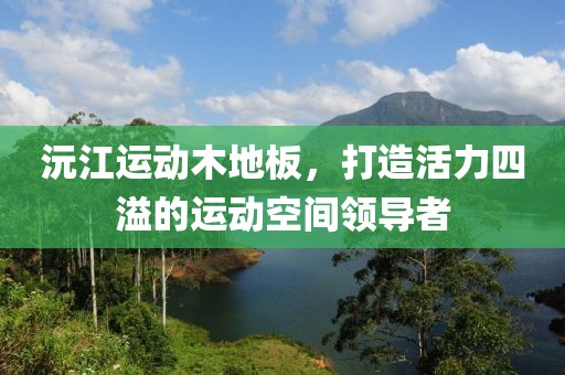 沅江运动木地板，打造活力四溢的运动空间领导者