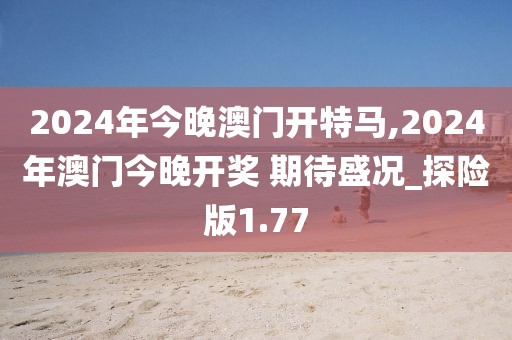 2024年今晚澳门开特马,2024年澳门今晚开奖 期待盛况_探险版1.77