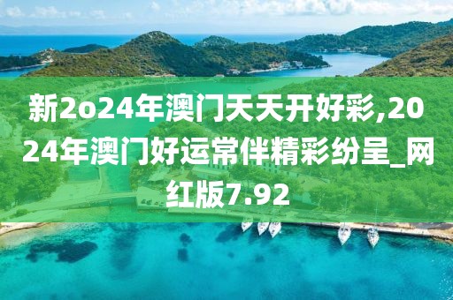 新2o24年澳门天天开好彩,2024年澳门好运常伴精彩纷呈_网红版7.92