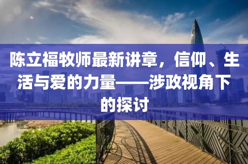 陈立福牧师最新讲章，信仰、生活与爱的力量——涉政视角下的探讨