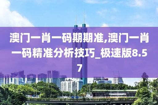 澳门一肖一码期期准,澳门一肖一码精准分析技巧_极速版8.57