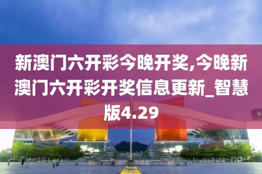 新澳门六开彩今晚开奖,今晚新澳门六开彩开奖信息更新_智慧版4.29