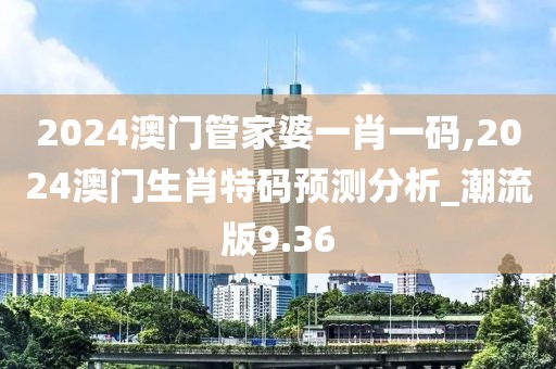 2024澳门管家婆一肖一码,2024澳门生肖特码预测分析_潮流版9.36