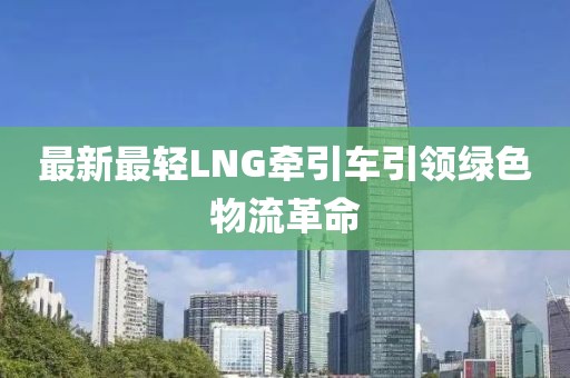 最新最轻LNG牵引车引领绿色物流革命