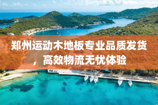 郑州运动木地板专业品质发货，高效物流无忧体验