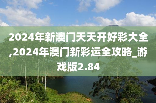 2024年新澳门天天开好彩大全,2024年澳门新彩运全攻略_游戏版2.84