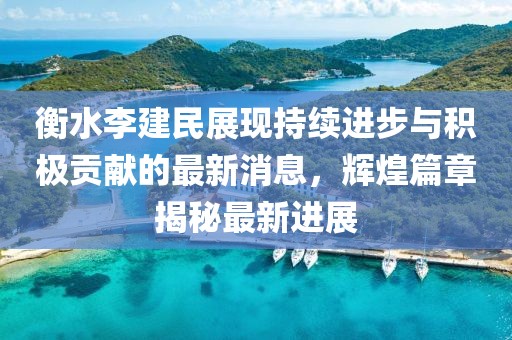 衡水李建民展现持续进步与积极贡献的最新消息，辉煌篇章揭秘最新进展