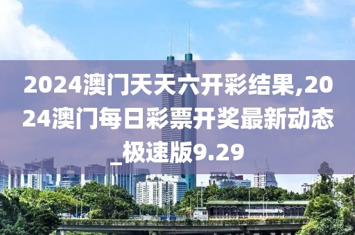 2024澳门天天六开彩结果,2024澳门每日彩票开奖最新动态_极速版9.29