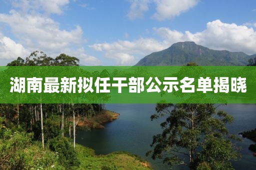 湖南最新拟任干部公示名单揭晓