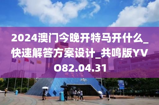 2024澳门今晚开特马开什么_快速解答方案设计_共鸣版YVO82.04.31