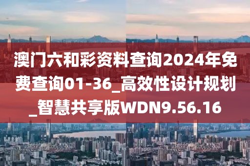 澳门六和彩资料查询2024年免费查询01-36_高效性设计规划_智慧共享版WDN9.56.16