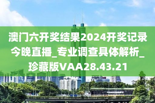 澳门六开奖结果2024开奖记录今晚直播_专业调查具体解析_珍藏版VAA28.43.21