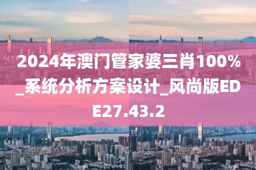 2024年澳门管家婆三肖100%_系统分析方案设计_风尚版EDE27.43.2