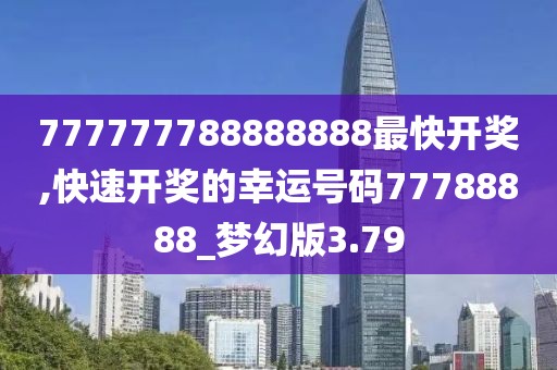 777777788888888最快开奖,快速开奖的幸运号码77788888_梦幻版3.79