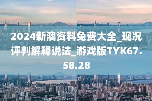 2024新澳资料免费大全_现况评判解释说法_游戏版TYK67.58.28