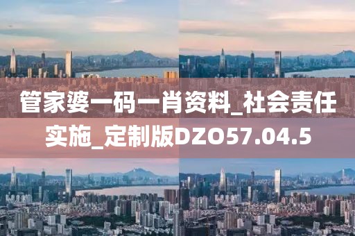 管家婆一码一肖资料_社会责任实施_定制版DZO57.04.5