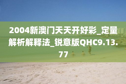 2004新澳门天天开好彩_定量解析解释法_锐意版QHC9.13.77