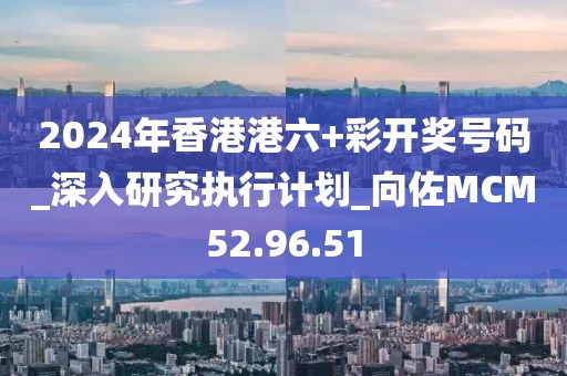 2024年香港港六+彩开奖号码_深入研究执行计划_向佐MCM52.96.51