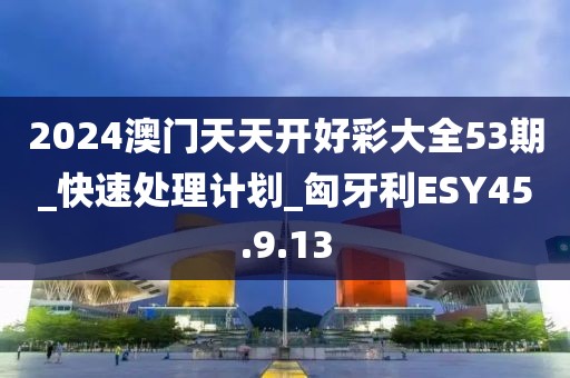 2024澳门天天开好彩大全53期_快速处理计划_匈牙利ESY45.9.13