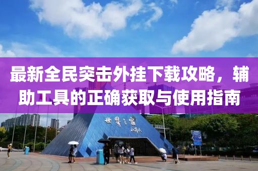 最新全民突击外挂下载攻略，辅助工具的正确获取与使用指南