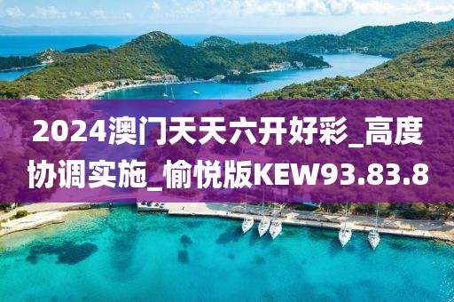 2024澳门天天六开好彩_高度协调实施_愉悦版KEW93.83.80