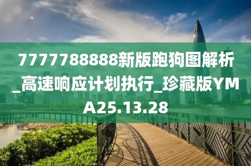 7777788888新版跑狗图解析_高速响应计划执行_珍藏版YMA25.13.28