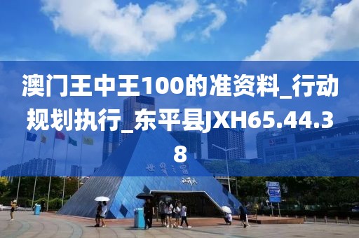 澳门王中王100的准资料_行动规划执行_东平县JXH65.44.38