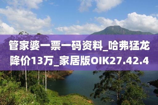 管家婆一票一码资料_哈弗猛龙降价13万_家居版OIK27.42.4