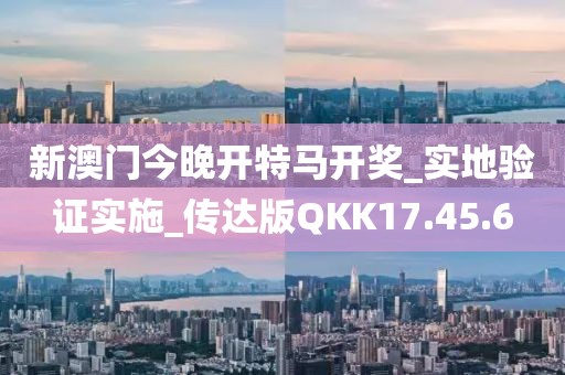 新澳门今晚开特马开奖_实地验证实施_传达版QKK17.45.6