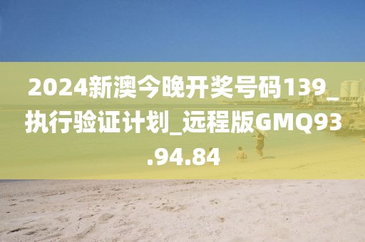 2024新澳今晚开奖号码139_执行验证计划_远程版GMQ93.94.84