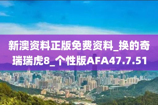 新澳资料正版免费资料_换的奇瑞瑞虎8_个性版AFA47.7.51