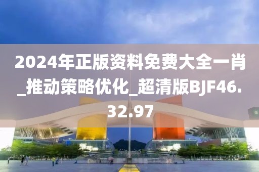 2024年正版资料免费大全一肖_推动策略优化_超清版BJF46.32.97