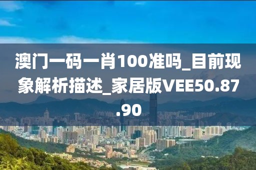 澳门一码一肖100准吗_目前现象解析描述_家居版VEE50.87.90