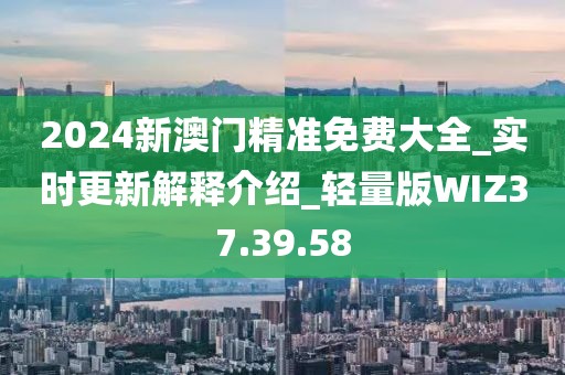 2024新澳门精准免费大全_实时更新解释介绍_轻量版WIZ37.39.58