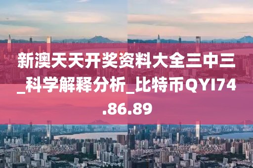 新澳天天开奖资料大全三中三_科学解释分析_比特币QYI74.86.89