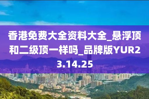 香港免费大全资料大全_悬浮顶和二级顶一样吗_品牌版YUR23.14.25