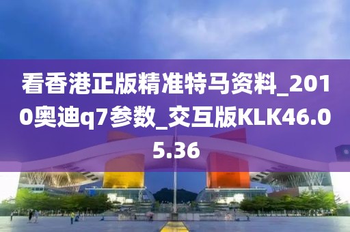 看香港正版精准特马资料_2010奥迪q7参数_交互版KLK46.05.36