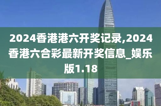 2024香港港六开奖记录,2024香港六合彩最新开奖信息_娱乐版1.18