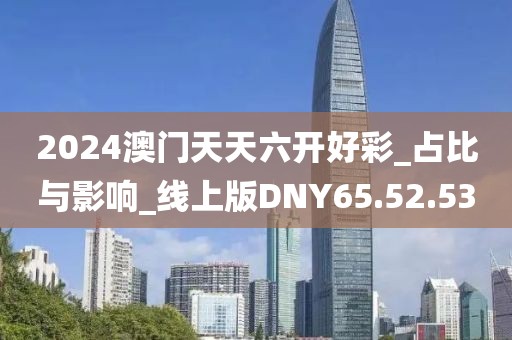 2024澳门天天六开好彩_占比与影响_线上版DNY65.52.53