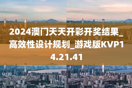 2024澳门天天开彩开奖结果_高效性设计规划_游戏版KVP14.21.41