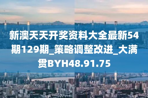 新澳天天开奖资料大全最新54期129期_策略调整改进_大满贯BYH48.91.75