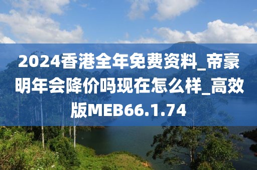 2024香港全年免费资料_帝豪明年会降价吗现在怎么样_高效版MEB66.1.74