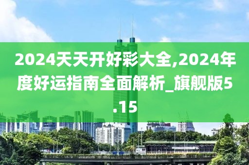 2024天天开好彩大全,2024年度好运指南全面解析_旗舰版5.15