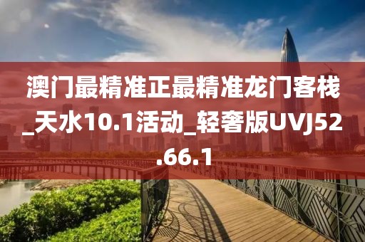 澳门最精准正最精准龙门客栈_天水10.1活动_轻奢版UVJ52.66.1