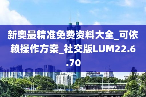 新奥最精准免费资料大全_可依赖操作方案_社交版LUM22.6.70