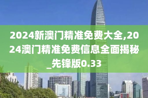 2024新澳门精准免费大全,2024澳门精准免费信息全面揭秘_先锋版0.33